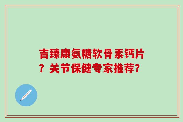 吉臻康氨糖软骨素钙片？关节保健专家推荐？
