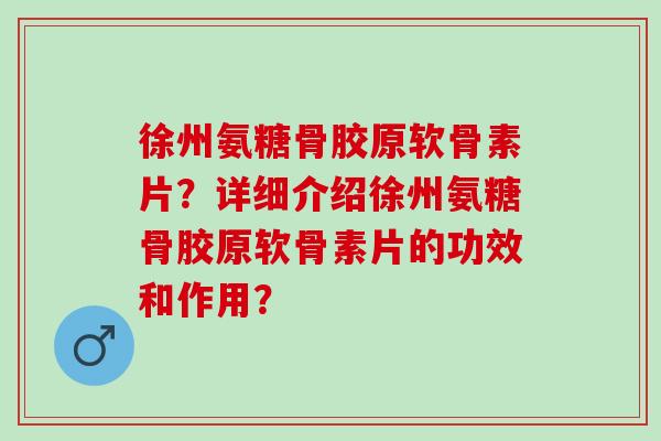 徐州氨糖骨胶原软骨素片？详细介绍徐州氨糖骨胶原软骨素片的功效和作用？