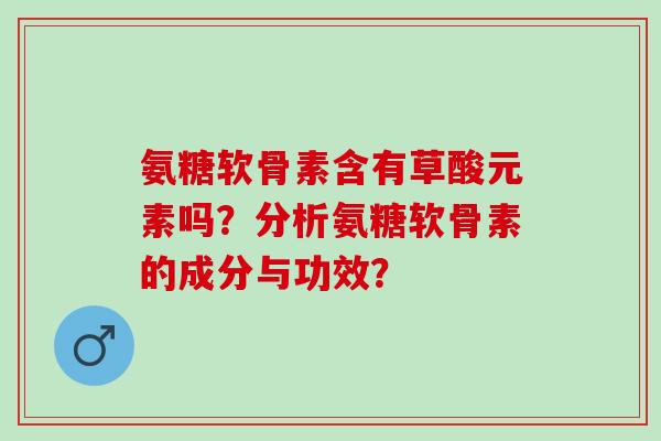 氨糖软骨素含有草酸元素吗？分析氨糖软骨素的成分与功效？