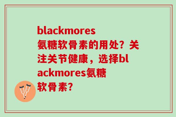blackmores氨糖软骨素的用处？关注关节健康，选择blackmores氨糖软骨素？