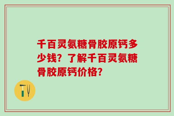 千百灵氨糖骨胶原钙多少钱？了解千百灵氨糖骨胶原钙价格？
