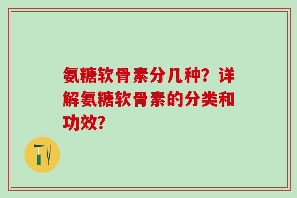 氨糖软骨素分几种?详解氨糖软骨素的分类和功效? 氨糖软骨素分几种?详解氨糖软骨素的分类和功效?
