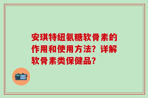 安琪特纽氨糖软骨素的作用和使用方法？详解软骨素类保健品？