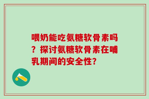 喂奶能吃氨糖软骨素吗？探讨氨糖软骨素在哺乳期间的安全性？