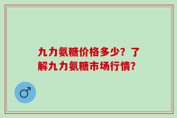 九力氨糖价格多少？了解九力氨糖市场行情？