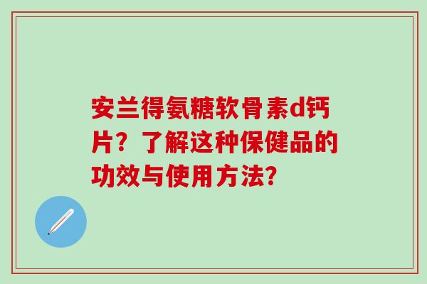 安兰得氨糖软骨素d钙片？了解这种保健品的功效与使用方法？