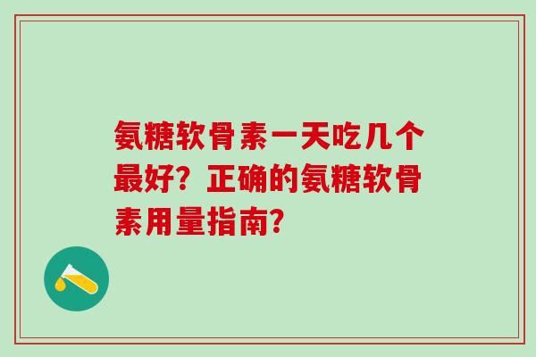 氨糖软骨素一天吃几个最好？正确的氨糖软骨素用量指南？
