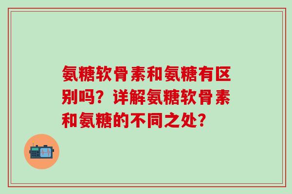 氨糖软骨素和氨糖有区别吗?详解氨糖软骨素和氨糖的不同之处? 氨糖软骨素和氨糖有区别吗?详解氨糖软骨素和氨糖的不同之处?