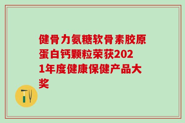 健骨力氨糖软骨素胶原蛋白钙颗粒荣获2021年度健康保健产品大奖
