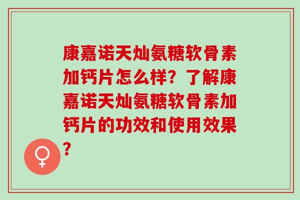 康嘉诺天灿氨糖软骨素加钙片怎么样？了解康嘉诺天灿氨糖软骨素加钙片的功效和使用效果？
