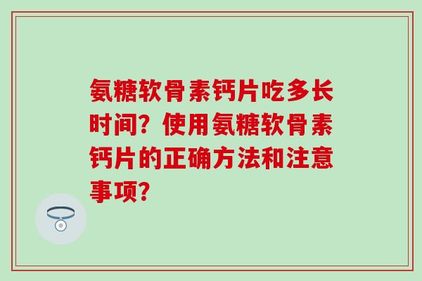 氨糖软骨素钙片吃多长时间？使用氨糖软骨素钙片的正确方法和注意事项？