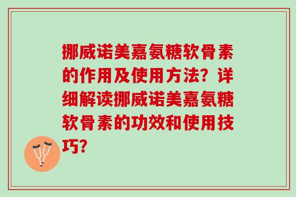 挪威诺美嘉氨糖软骨素的作用及使用方法？详细解读挪威诺美嘉氨糖软骨素的功效和使用技巧？