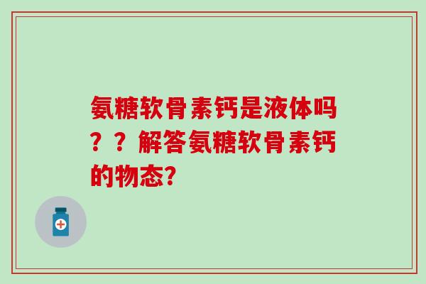 氨糖软骨素钙是液体吗？？解答氨糖软骨素钙的物态？