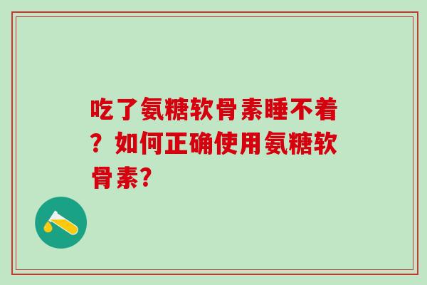 吃了氨糖软骨素睡不着？如何正确使用氨糖软骨素？