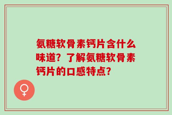 氨糖软骨素钙片含什么味道？了解氨糖软骨素钙片的口感特点？