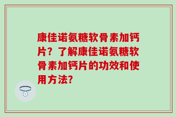 康佳诺氨糖软骨素加钙片？了解康佳诺氨糖软骨素加钙片的功效和使用方法？