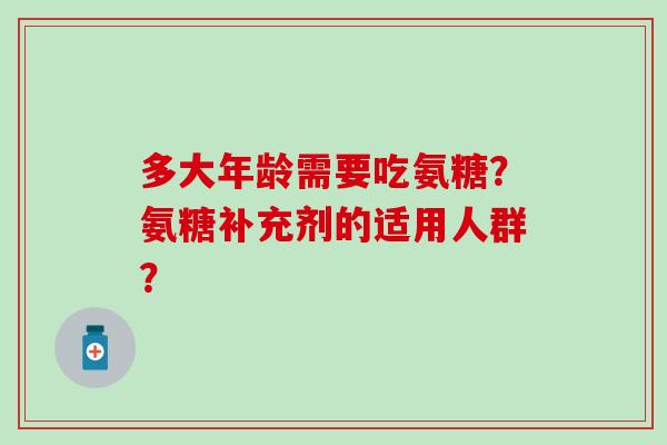 多大年龄需要吃氨糖?氨糖补充剂的适用人群? 多大年龄需要吃氨糖?氨糖补充剂的适用人群?
