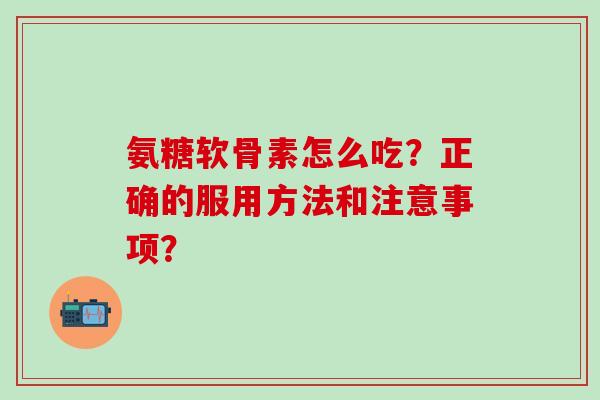 氨糖软骨素怎么吃？正确的服用方法和注意事项？