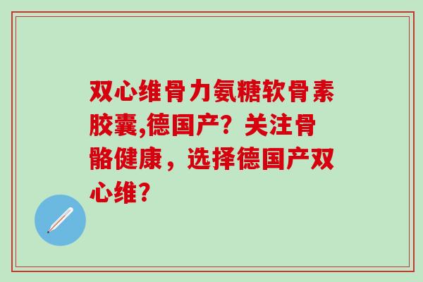 双心维骨力氨糖软骨素胶囊,德国产？关注骨骼健康，选择德国产双心维？