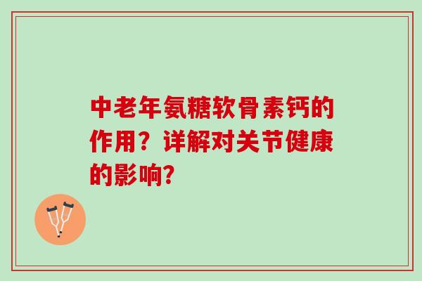 中老年氨糖软骨素钙的作用?详解对关节健康的影响? 中老年氨糖软骨素钙的作用?详解对关节健康的影响?