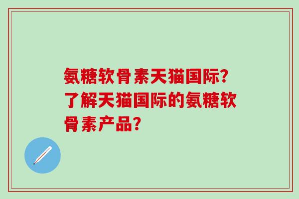 氨糖软骨素天猫国际？了解天猫国际的氨糖软骨素产品？