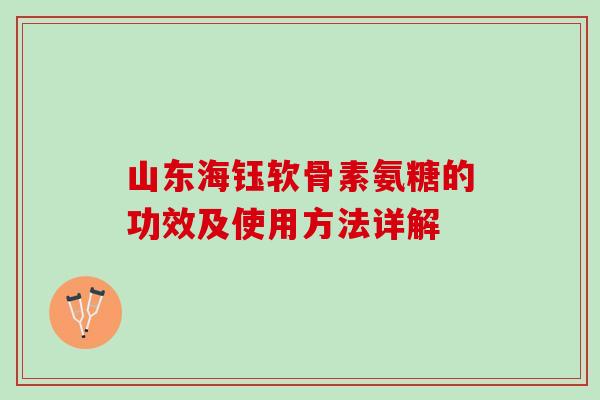 山东海钰软骨素氨糖的功效及使用方法详解 山东海钰软骨素氨糖的功效及使用方法详解