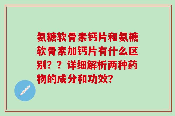 氨糖软骨素钙片和氨糖软骨素加钙片有什么区别？？详细解析两种药物的成分和功效？