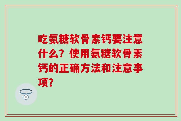 吃氨糖软骨素钙要注意什么？使用氨糖软骨素钙的正确方法和注意事项？