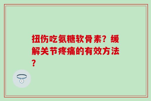 扭伤吃氨糖软骨素？缓解关节疼痛的有效方法？