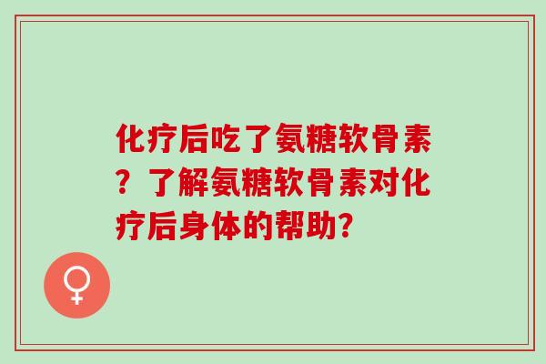 化疗后吃了氨糖软骨素？了解氨糖软骨素对化疗后身体的帮助？