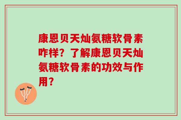 康恩贝天灿氨糖软骨素咋样？了解康恩贝天灿氨糖软骨素的功效与作用？