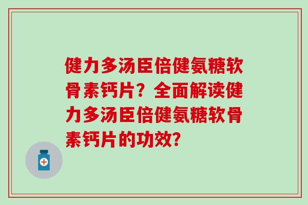 健力多汤臣倍健氨糖软骨素钙片？全面解读健力多汤臣倍健氨糖软骨素钙片的功效？