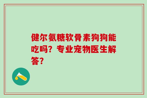 健尔氨糖软骨素狗狗能吃吗?专业宠物医生解答? 健尔氨糖软骨素狗狗能吃吗?专业宠物医生解答?