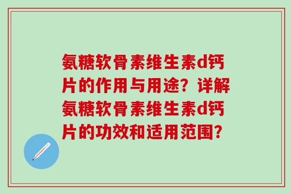 氨糖软骨素维生素d钙片的作用与用途？详解氨糖软骨素维生素d钙片的功效和适用范围？