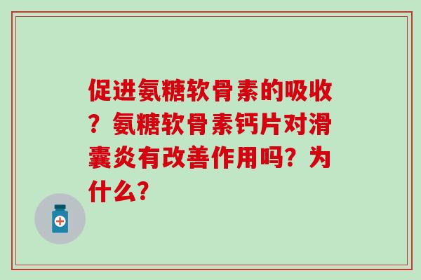 促进氨糖软骨素的吸收？氨糖软骨素钙片对滑囊炎有改善作用吗？为什么？