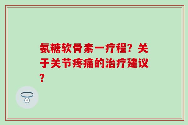 氨糖软骨素一疗程?关于关节的建议? 氨糖软骨素一疗程?关于关节的建议?