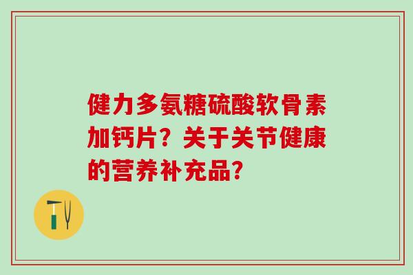 健力多氨糖硫酸软骨素加钙片？关于关节健康的营养补充品？