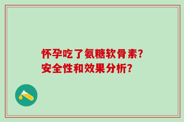 怀孕吃了氨糖软骨素？安全性和效果分析？