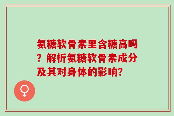 氨糖软骨素里含糖高吗？解析氨糖软骨素成分及其对身体的影响？