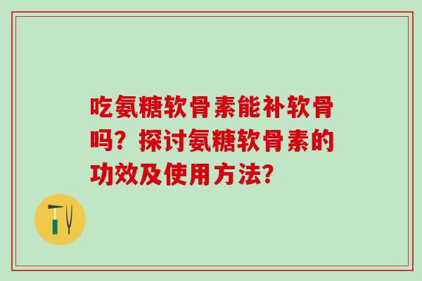 吃氨糖软骨素能补软骨吗？探讨氨糖软骨素的功效及使用方法？