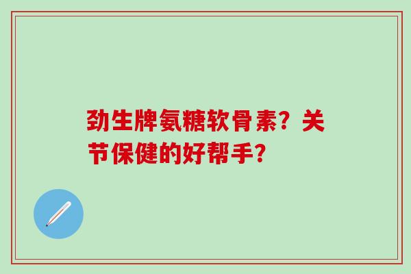 劲生牌氨糖软骨素？关节保健的好帮手？