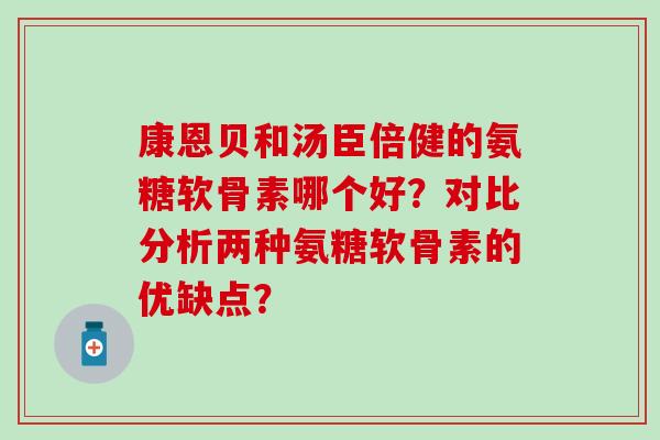 康恩贝和汤臣倍健的氨糖软骨素哪个好？对比分析两种氨糖软骨素的优缺点？