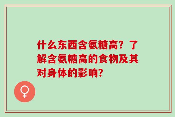 什么东西含氨糖高？了解含氨糖高的食物及其对身体的影响？