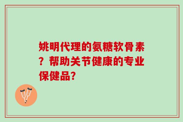 姚明代理的氨糖软骨素？帮助关节健康的专业保健品？