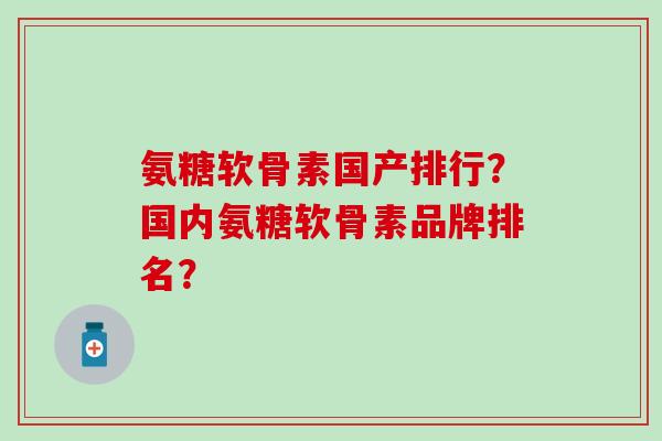 氨糖软骨素国产排行?国内氨糖软骨素品牌排名? 氨糖软骨素国产排行?国内氨糖软骨素品牌排名?