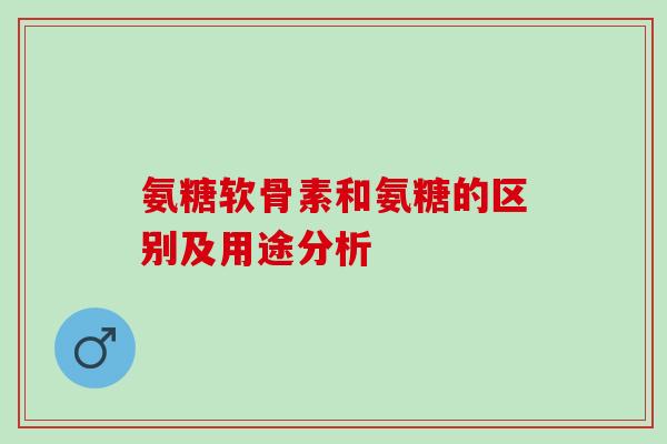 氨糖软骨素和氨糖的区别及用途分析