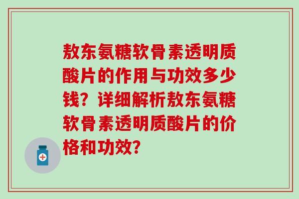 敖东氨糖软骨素透明质酸片的作用与功效多少钱？详细解析敖东氨糖软骨素透明质酸片的价格和功效？