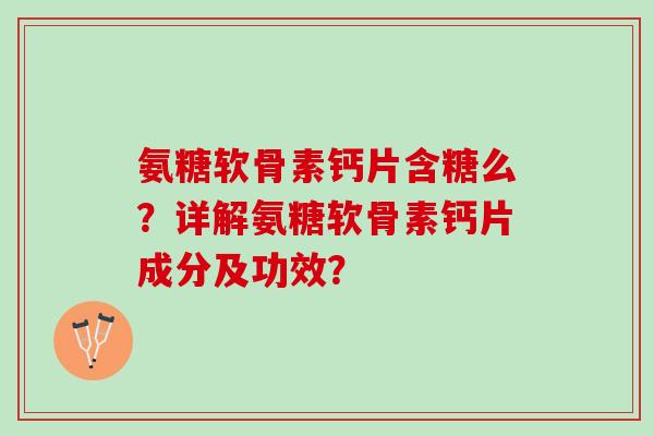 氨糖软骨素钙片含糖么？详解氨糖软骨素钙片成分及功效？