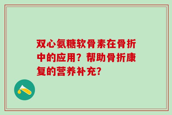 双心氨糖软骨素在骨折中的应用？帮助骨折康复的营养补充？