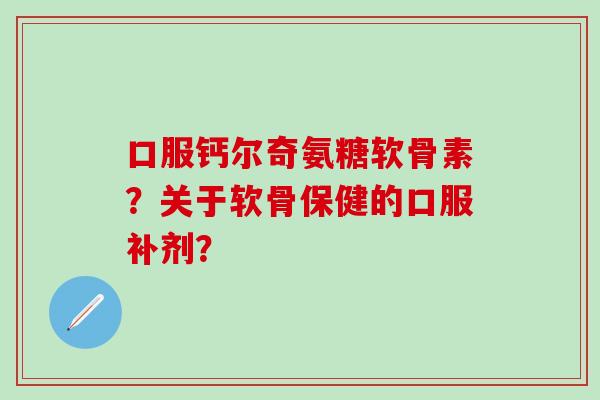 口服钙尔奇氨糖软骨素？关于软骨保健的口服补剂？